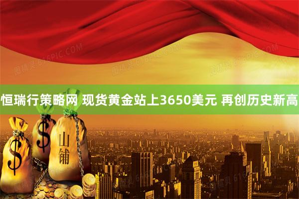 恒瑞行策略网 现货黄金站上3650美元 再创历史新高
