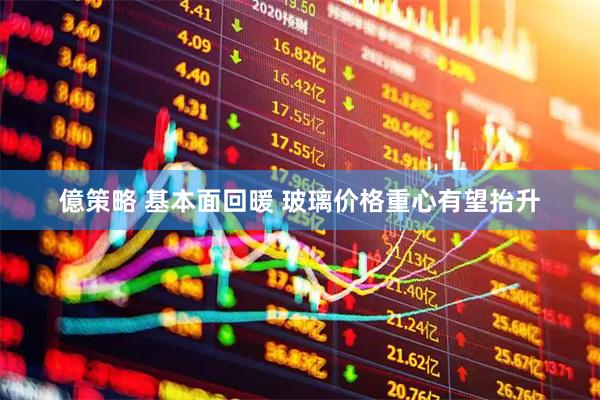 億策略 基本面回暖 玻璃价格重心有望抬升