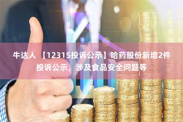 牛达人 【12315投诉公示】哈药股份新增2件投诉公示，涉及食品安全问题等