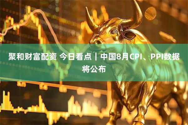 聚和财富配资 今日看点｜中国8月CPI、PPI数据将公布