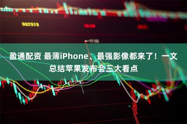 盈通配资 最薄iPhone、最强影像都来了！一文总结苹果发布会三大看点