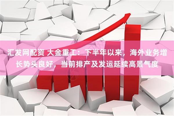 汇发网配资 大金重工：下半年以来，海外业务增长势头良好，当前排产及发运延续高景气度