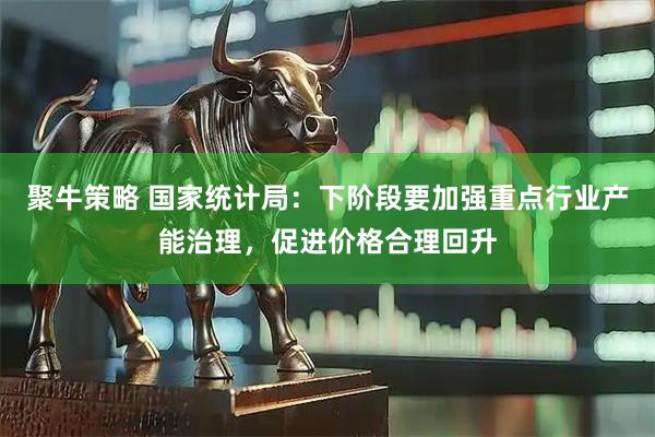 聚牛策略 国家统计局：下阶段要加强重点行业产能治理，促进价格合理回升