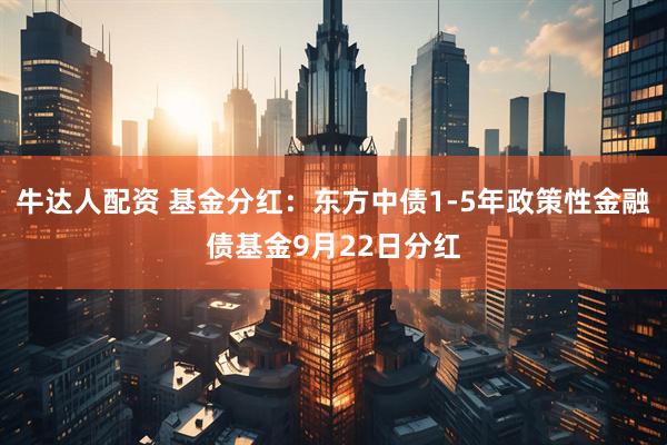 牛达人配资 基金分红：东方中债1-5年政策性金融债基金9月22日分红
