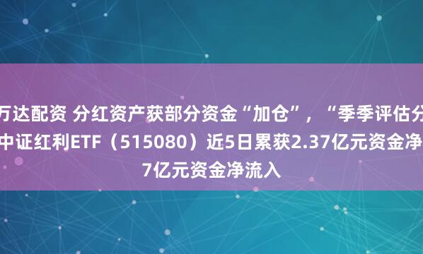 万达配资 分红资产获部分资金“加仓”，“季季评估分红”中证红利ETF（515080）近5日累获2.37亿元资金净流入