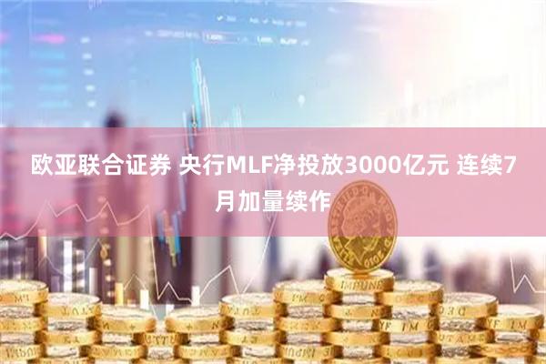 欧亚联合证券 央行MLF净投放3000亿元 连续7月加量续作
