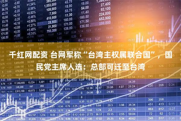 千红网配资 台网军称“台湾主权属联合国”，国民党主席人选：总部可迁至台湾