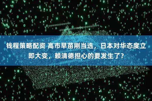 钱程策略配资 高市早苗刚当选，日本对华态度立即大变，赖清德担心的要发生了？