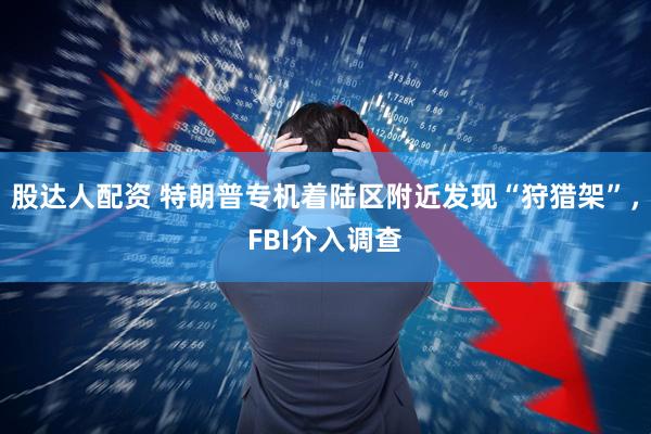股达人配资 特朗普专机着陆区附近发现“狩猎架”，FBI介入调查