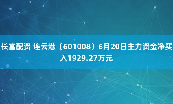 长富配资 连云港（601008）6月20日主力资金净买入1929.27万元