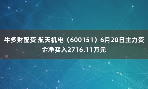 牛多财配资 航天机电（600151）6月20日主力资金净买入2716.11万元