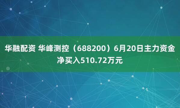 华融配资 华峰测控（688200）6月20日主力资金净买入510.72万元
