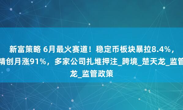新富策略 6月最火赛道！稳定币板块暴拉8.4%，四方精创月涨91%，多家公司扎堆押注_跨境_楚天龙_监管政策