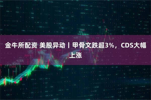金牛所配资 美股异动丨甲骨文跌超3%，CDS大幅上涨