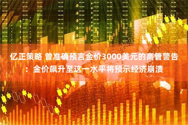 亿正策略 曾准确预言金价3000美元的高管警告：金价飙升至这一水平将预示经济崩溃