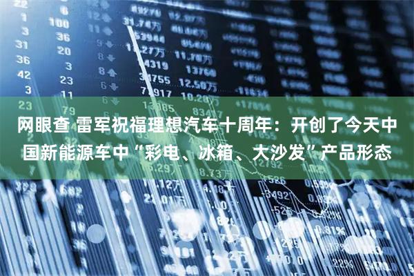 网眼查 雷军祝福理想汽车十周年：开创了今天中国新能源车中“彩电、冰箱、大沙发”产品形态