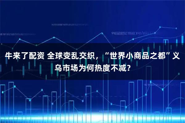 牛来了配资 全球变乱交织，“世界小商品之都”义乌市场为何热度不减？