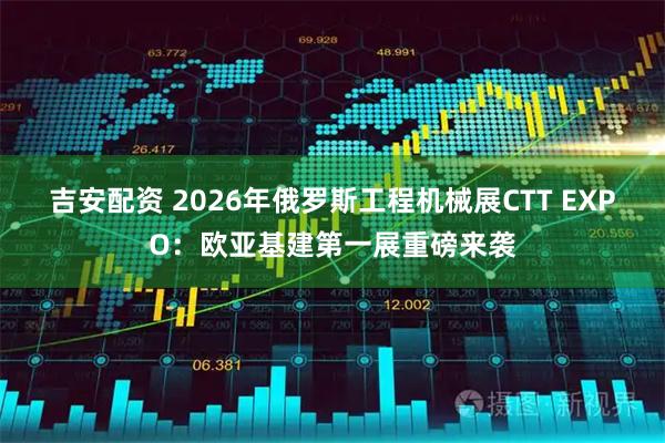 吉安配资 2026年俄罗斯工程机械展CTT EXPO：欧亚基建第一展重磅来袭