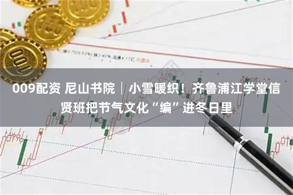 009配资 尼山书院│小雪暖织！齐鲁浦江学堂信贤班把节气文化“编”进冬日里