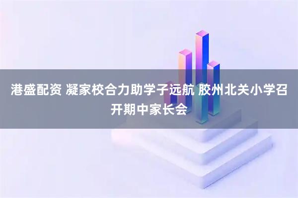 港盛配资 凝家校合力助学子远航 胶州北关小学召开期中家长会