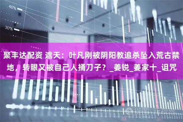 聚丰达配资 遮天：叶凡刚被阴阳教追杀坠入荒古禁地，转眼又被自己人捅刀子？_姜锐_姜家十_诅咒