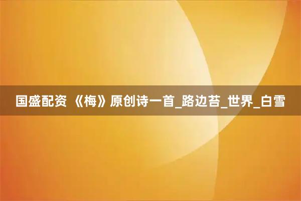 国盛配资 《梅》原创诗一首_路边苔_世界_白雪