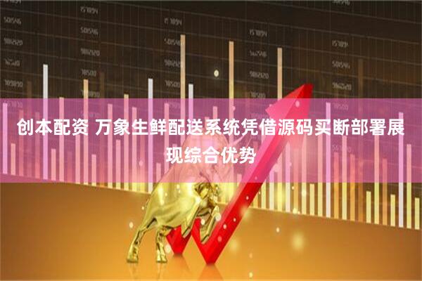 创本配资 万象生鲜配送系统凭借源码买断部署展现综合优势