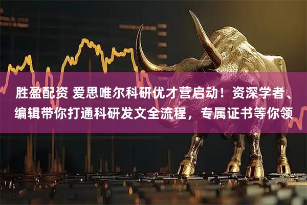 胜盈配资 爱思唯尔科研优才营启动！资深学者、编辑带你打通科研发文全流程，专属证书等你领