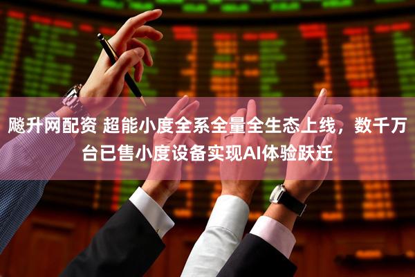 飚升网配资 超能小度全系全量全生态上线，数千万台已售小度设备实现AI体验跃迁