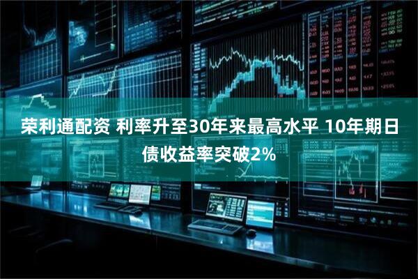 荣利通配资 利率升至30年来最高水平 10年期日债收益率突破2%
